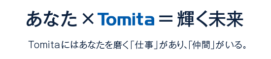 あなた×Tomita=輝く未来　Tomitaにはあなたを磨く「仕事」があり、「仲間」がいる。